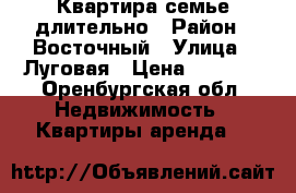 Квартира семье длительно › Район ­ Восточный › Улица ­ Луговая › Цена ­ 8 000 - Оренбургская обл. Недвижимость » Квартиры аренда   